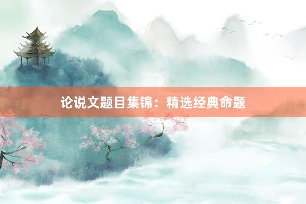 论说文题目集锦：精选经典命题