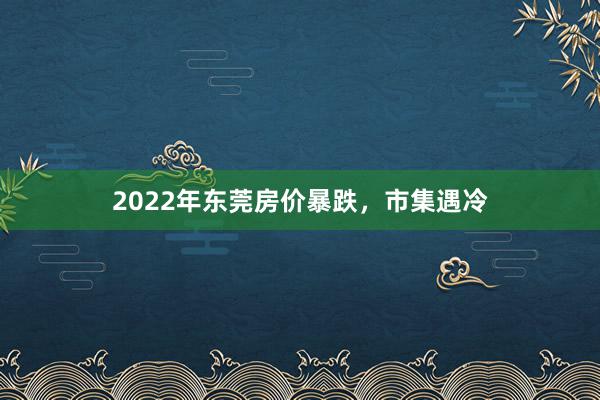 2022年东莞房价暴跌，市集遇冷