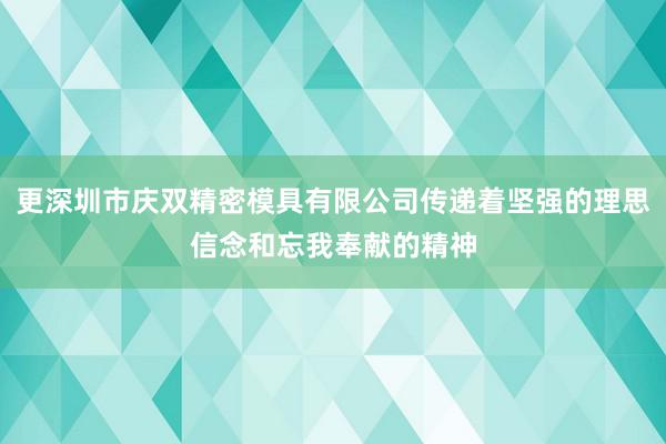 更深圳市庆双精密模具有限公司传递着坚强的理思信念和忘我奉献的精神